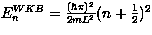 $E_n^{WKB} = \frac{(\hbar\pi)^2}{2mL^2}(n + \frac{1}{2})^2$